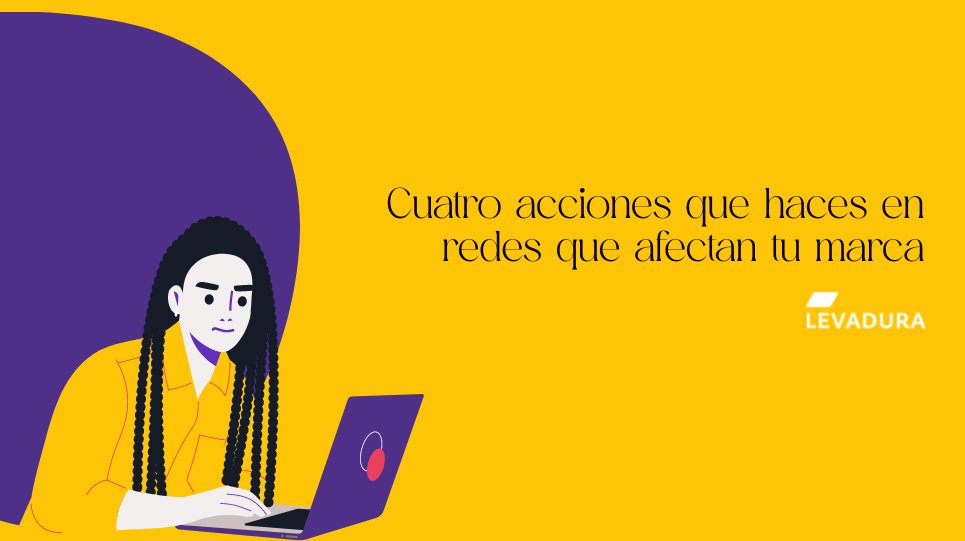 CUATRO ACCIONES QUE HACES EN REDES QUE AFECTAN TU MARCA